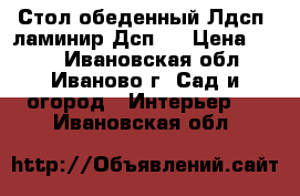 Стол обеденный Лдсп (ламинир.Дсп)  › Цена ­ 410 - Ивановская обл., Иваново г. Сад и огород » Интерьер   . Ивановская обл.